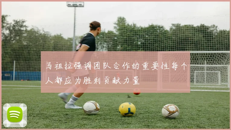 马祖拉强调团队合作的重要性每个人都应为胜利贡献力量