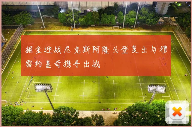 掘金迎战尼克斯阿隆戈登复出与穆雷约基奇携手出战