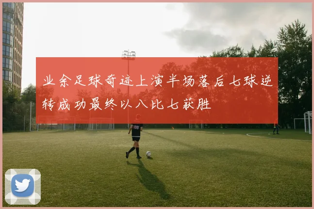 业余足球奇迹上演半场落后七球逆转成功最终以八比七获胜