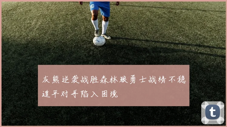 灰熊逆袭战胜森林狼勇士战绩不稳追平对手陷入困境