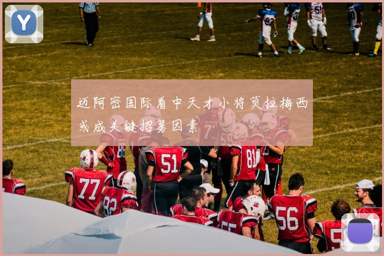 迈阿密国际看中天才小将莫拉梅西或成关键招募因素