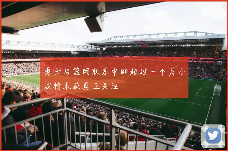 勇士与篮网联系中断超过一个月小波特未获真正关注