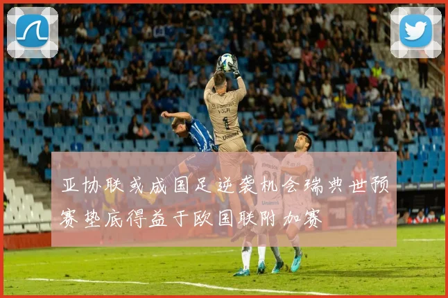 亚协联或成国足逆袭机会瑞典世预赛垫底得益于欧国联附加赛