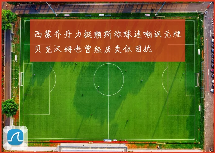 西蒙乔丹力挺赖斯称球迷嘲讽无理贝克汉姆也曾经历类似困扰