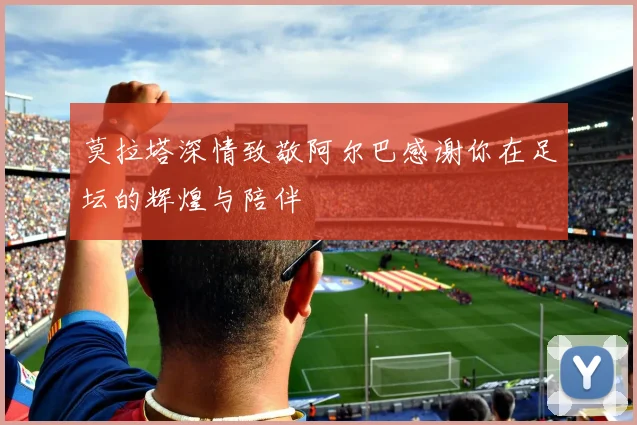 莫拉塔深情致敬阿尔巴感谢你在足坛的辉煌与陪伴