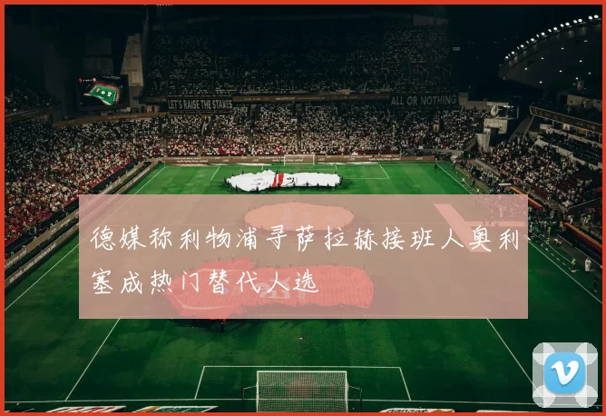 德媒称利物浦寻萨拉赫接班人奥利塞成热门替代人选