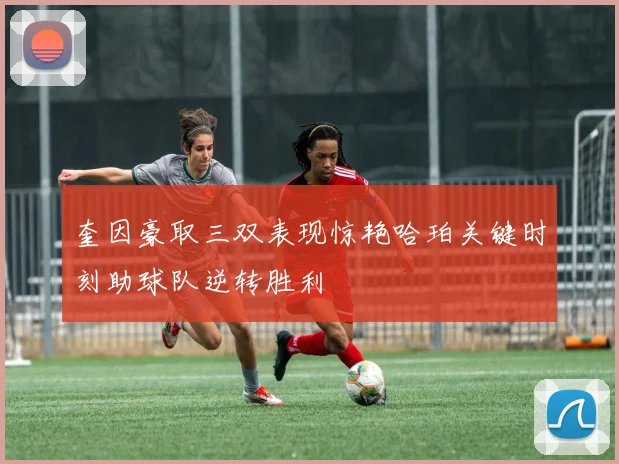 奎因豪取三双表现惊艳哈珀关键时刻助球队逆转胜利