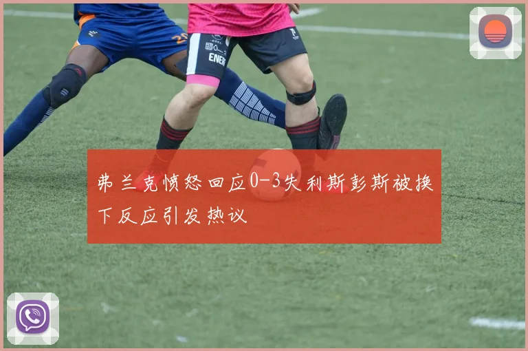 弗兰克愤怒回应0-3失利斯彭斯被换下反应引发热议