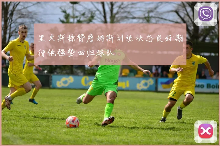 里夫斯称赞詹姆斯训练状态良好期待他强势回归球队