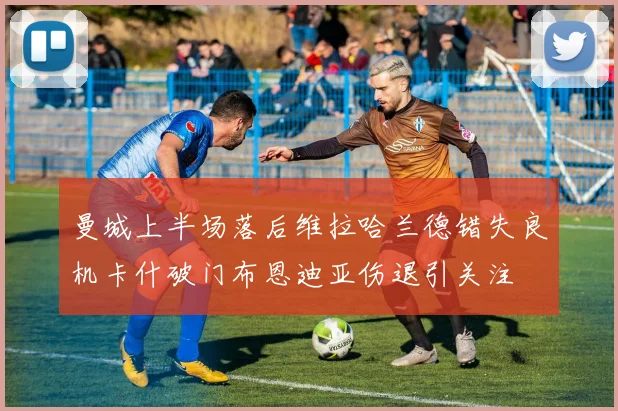 曼城上半场落后维拉哈兰德错失良机卡什破门布恩迪亚伤退引关注