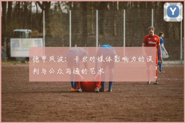 德甲风波：卡尔对媒体影响力的误判与公众沟通的艺术