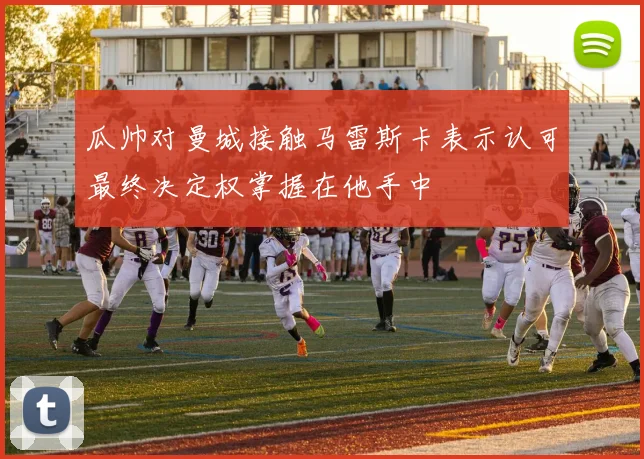瓜帅对曼城接触马雷斯卡表示认可最终决定权掌握在他手中