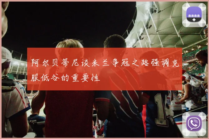 阿尔贝蒂尼谈米兰争冠之路强调克服低谷的重要性