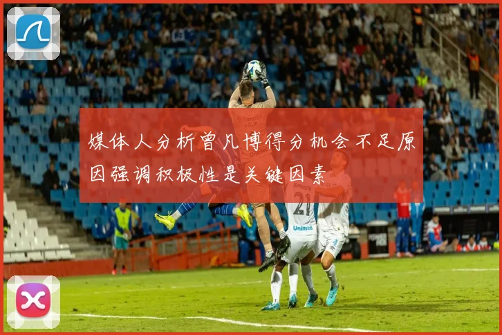 媒体人分析曾凡博得分机会不足原因强调积极性是关键因素