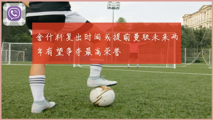 舍什科复出时间或提前曼联未来两年有望争夺最高荣誉