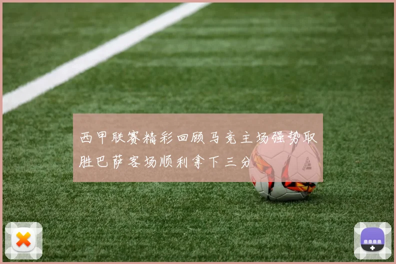 西甲联赛精彩回顾马竞主场强势取胜巴萨客场顺利拿下三分
