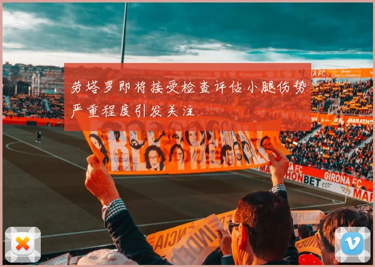 劳塔罗即将接受检查评估小腿伤势严重程度引发关注