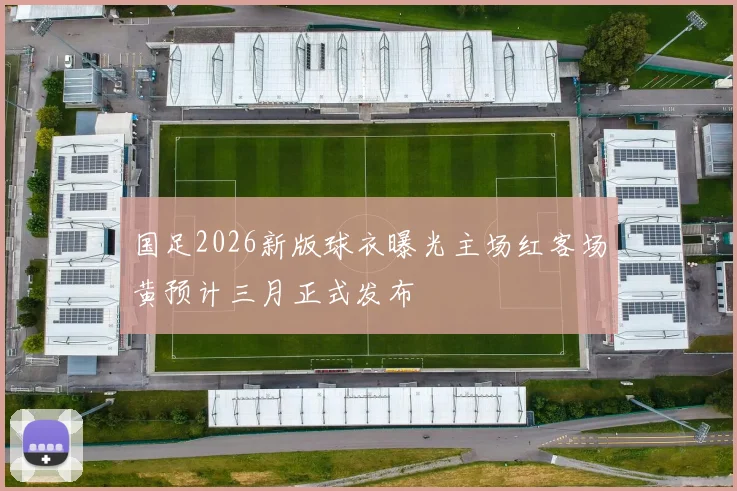 国足2026新版球衣曝光主场红客场黄预计三月正式发布