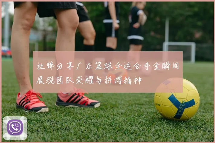 杜锋分享广东篮球全运会夺金瞬间展现团队荣耀与拼搏精神