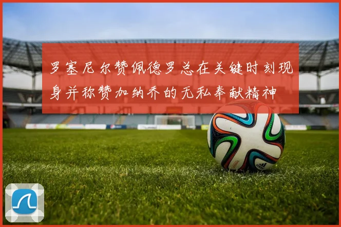 罗塞尼尔赞佩德罗总在关键时刻现身并称赞加纳乔的无私奉献精神