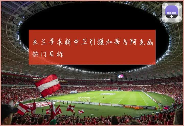 米兰寻求新中卫引援加蒂与阿克成热门目标