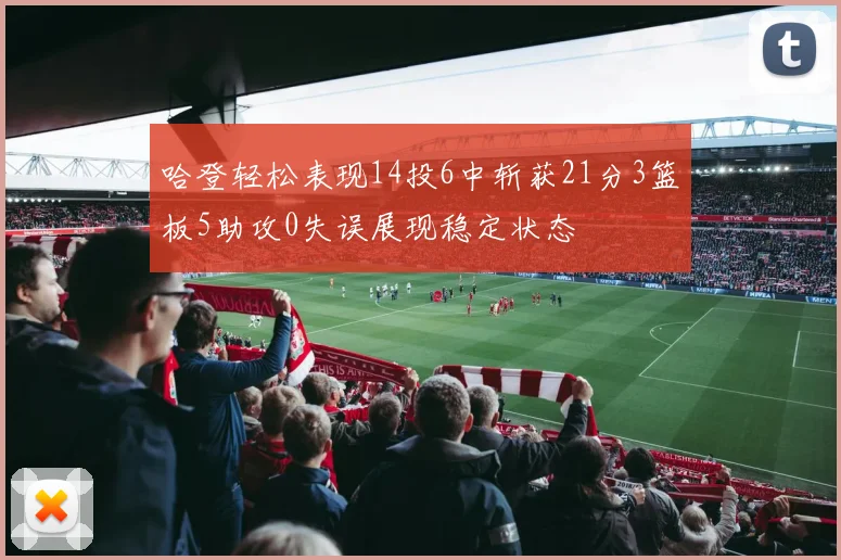 哈登轻松表现14投6中斩获21分3篮板5助攻0失误展现稳定状态