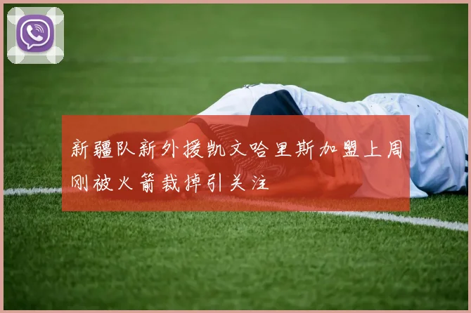 新疆队新外援凯文哈里斯加盟上周刚被火箭裁掉引关注