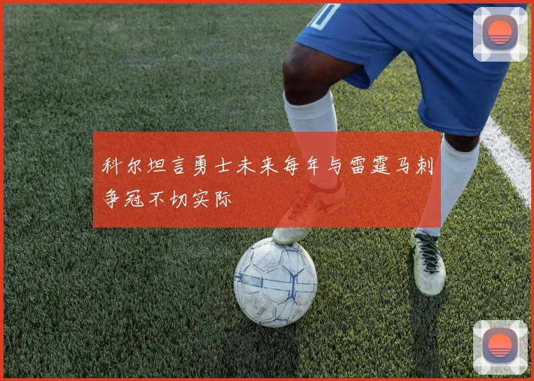 科尔坦言勇士未来每年与雷霆马刺争冠不切实际