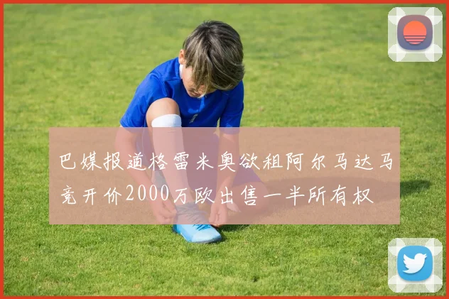 巴媒报道格雷米奥欲租阿尔马达马竞开价2000万欧出售一半所有权