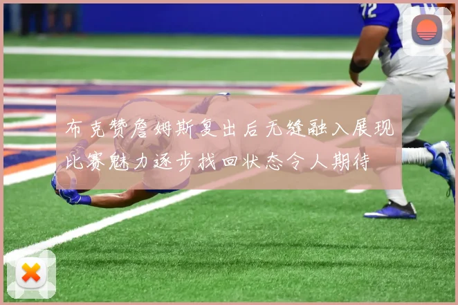布克赞詹姆斯复出后无缝融入展现比赛魅力逐步找回状态令人期待