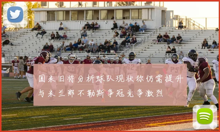 国米旧将分析球队现状称仍需提升与米兰那不勒斯争冠竞争激烈