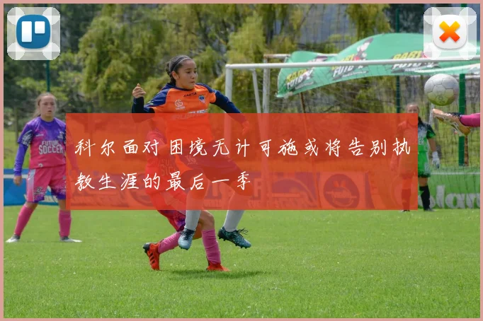 科尔面对困境无计可施或将告别执教生涯的最后一季