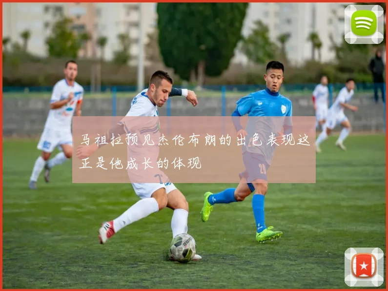马祖拉预见杰伦布朗的出色表现这正是他成长的体现