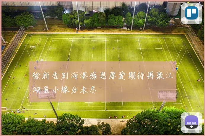 徐新告别海港感恩厚爱期待再聚江湖虽小缘分未尽