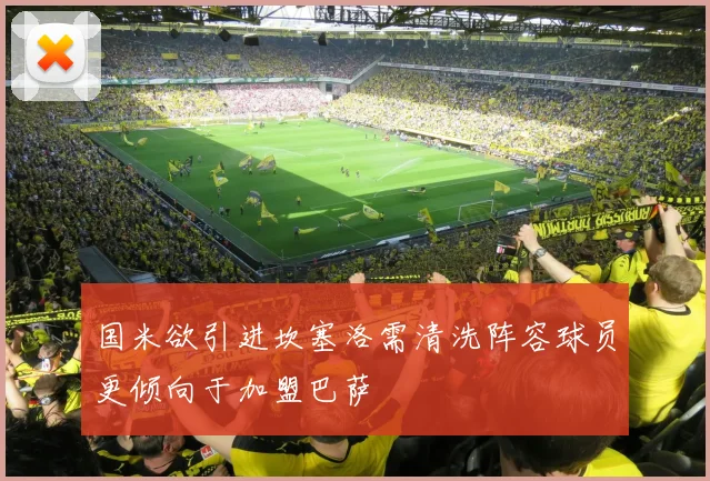 国米欲引进坎塞洛需清洗阵容球员更倾向于加盟巴萨