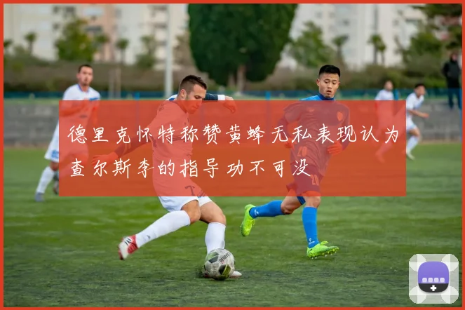 德里克怀特称赞黄蜂无私表现认为查尔斯李的指导功不可没