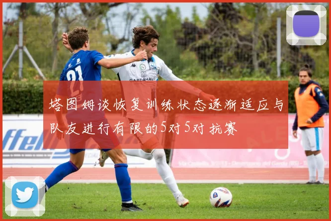 塔图姆谈恢复训练状态逐渐适应与队友进行有限的5对5对抗赛