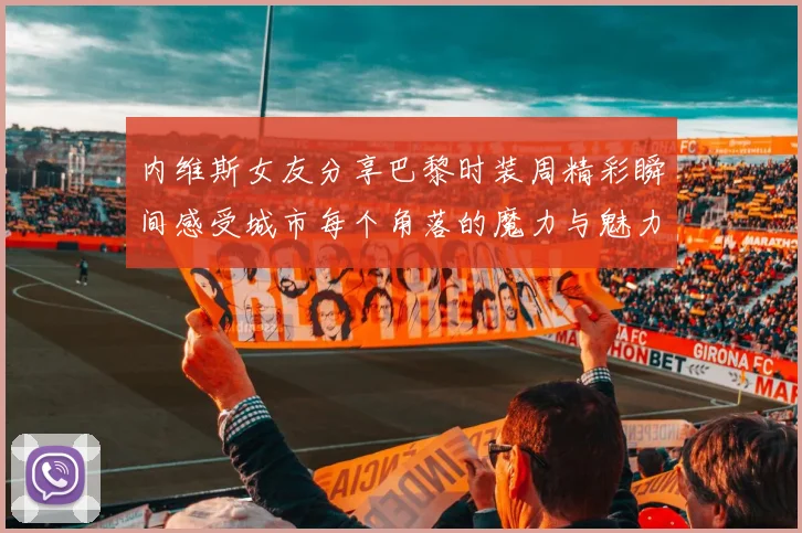 内维斯女友分享巴黎时装周精彩瞬间感受城市每个角落的魔力与魅力