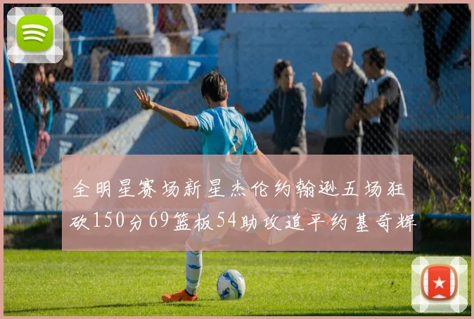 全明星赛场新星杰伦约翰逊五场狂砍150分69篮板54助攻追平约基奇辉煌纪录