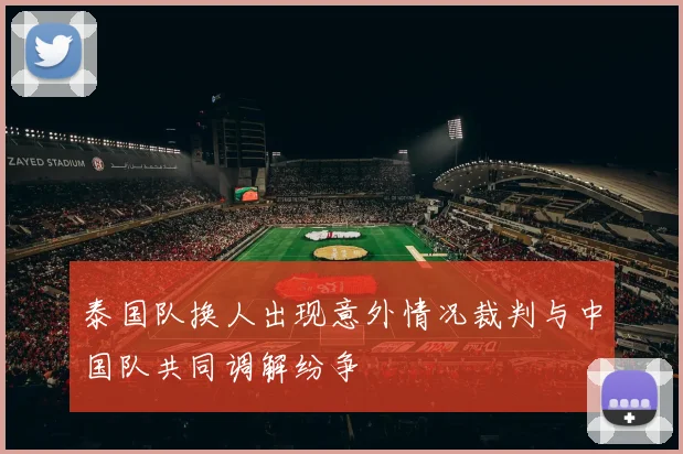 泰国队换人出现意外情况裁判与中国队共同调解纷争
