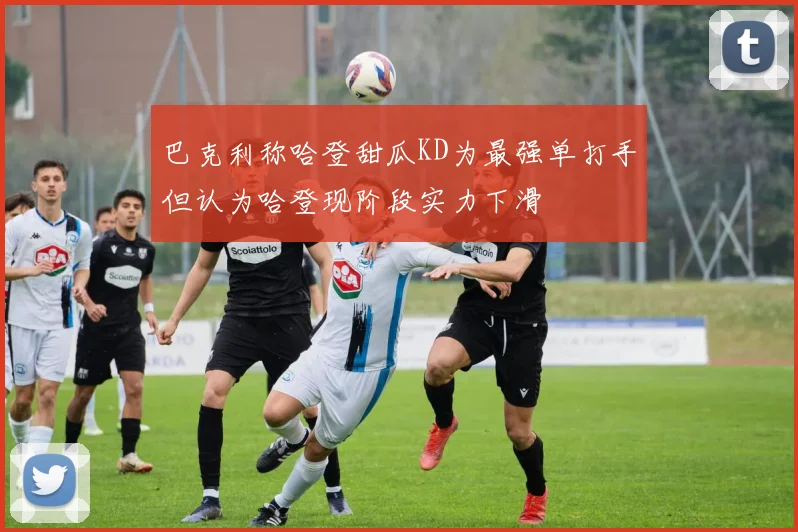 巴克利称哈登甜瓜KD为最强单打手但认为哈登现阶段实力下滑
