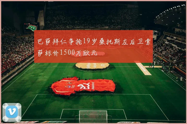 巴萨拜仁争抢19岁桑托斯左后卫索萨标价1500万欧元