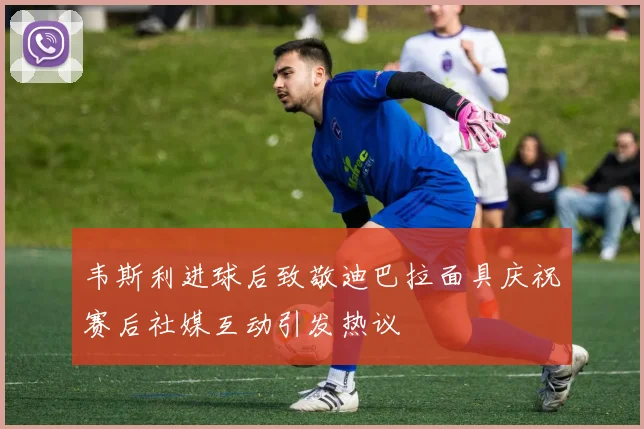 韦斯利进球后致敬迪巴拉面具庆祝赛后社媒互动引发热议
