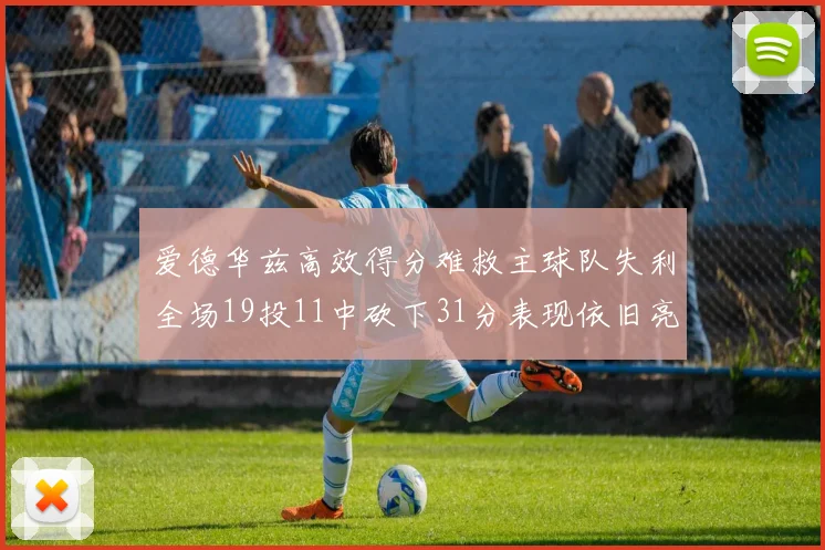 爱德华兹高效得分难救主球队失利全场19投11中砍下31分表现依旧亮眼