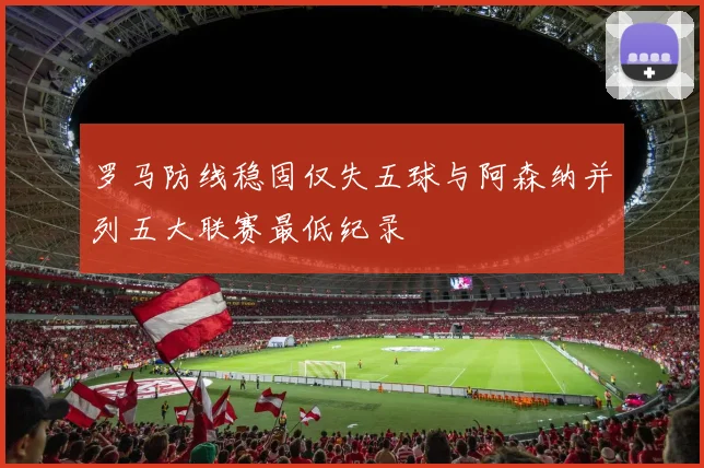 罗马防线稳固仅失五球与阿森纳并列五大联赛最低纪录