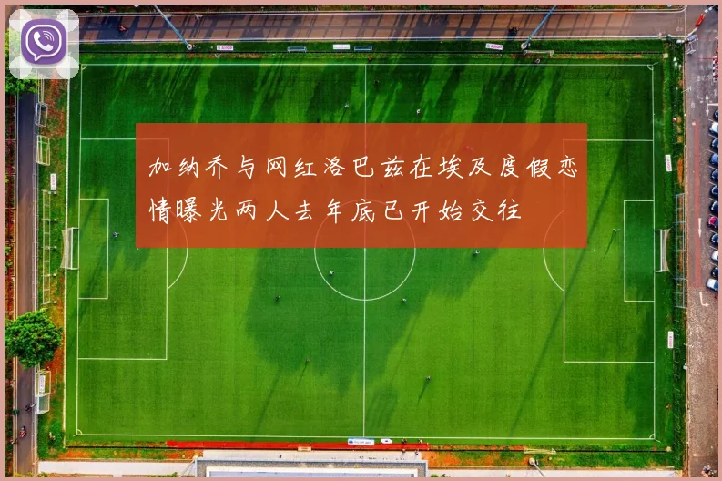 加纳乔与网红洛巴兹在埃及度假恋情曝光两人去年底已开始交往