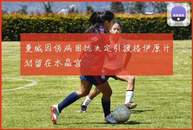 曼城因伤病困扰决定引援格伊原计划留在水晶宫