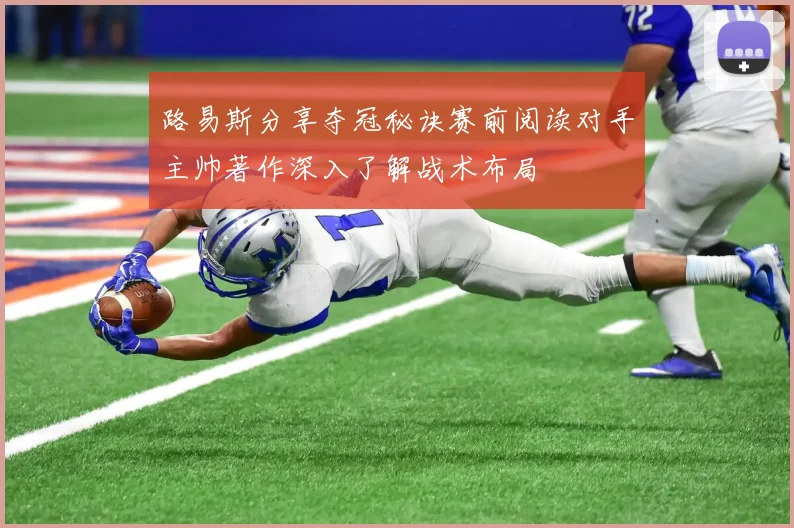 路易斯分享夺冠秘诀赛前阅读对手主帅著作深入了解战术布局