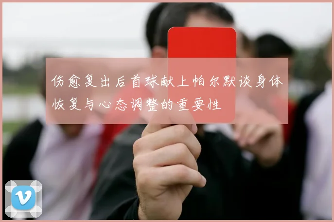 伤愈复出后首球献上帕尔默谈身体恢复与心态调整的重要性