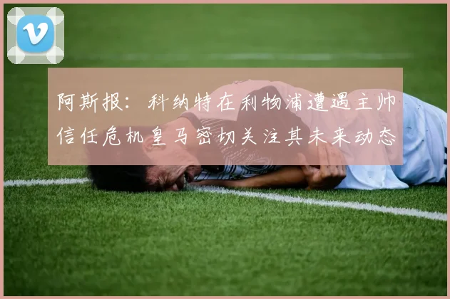 阿斯报：科纳特在利物浦遭遇主帅信任危机皇马密切关注其未来动态